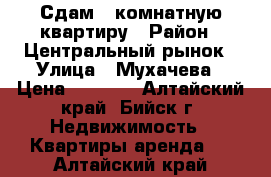 Сдам 1 комнатную квартиру › Район ­ Центральный рынок › Улица ­ Мухачева › Цена ­ 9 000 - Алтайский край, Бийск г. Недвижимость » Квартиры аренда   . Алтайский край